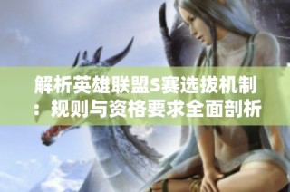 解析英雄联盟S赛选拔机制：规则与资格要求全面剖析