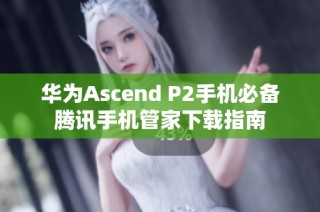 华为Ascend P2手机必备腾讯手机管家下载指南
