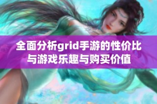 全面分析grid手游的性价比与游戏乐趣与购买价值