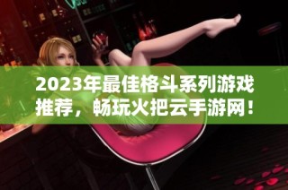 2023年最佳格斗系列游戏推荐，畅玩火把云手游网！