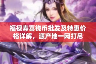 福禄寿喜钱币批发及特惠价格详解，源产地一网打尽