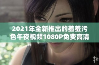 2021年全新推出的羞羞污色午夜视频1080P免费高清版本下载方式揭秘