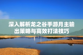 深入解析龙之谷手游月主输出策略与高效打法技巧
