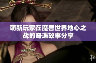 萌新玩家在魔兽世界地心之战的奇遇故事分享
