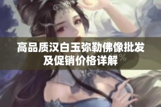 高品质汉白玉弥勒佛像批发及促销价格详解