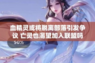 血精灵或将脱离部落引发争议 亡灵也渴望加入联盟吗