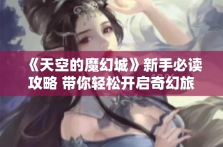 《天空的魔幻城》新手必读攻略 带你轻松开启奇幻旅程