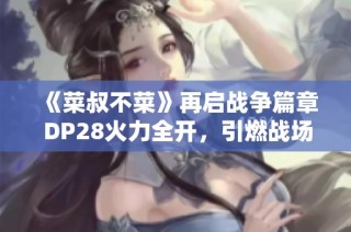 《菜叔不菜》再启战争篇章 DP28火力全开，引燃战场激情