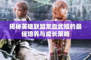 揭秘英雄联盟龙血武姬的最佳培养与成长策略