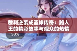 裁判逆袭成篮球传奇：路人王的精彩故事与观众的热情
