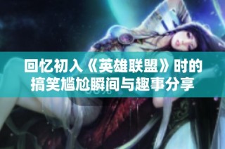 回忆初入《英雄联盟》时的搞笑尴尬瞬间与趣事分享