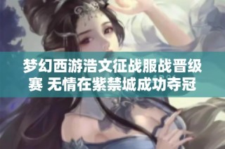 梦幻西游浩文征战服战晋级赛 无情在紫禁城成功夺冠第四次