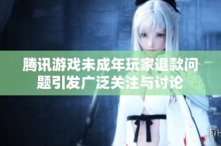 腾讯游戏未成年玩家退款问题引发广泛关注与讨论