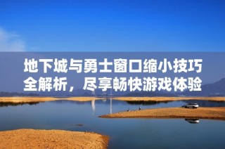 地下城与勇士窗口缩小技巧全解析，尽享畅快游戏体验