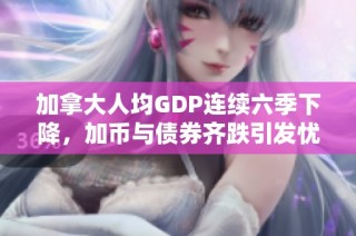 加拿大人均GDP连续六季下降，加币与债券齐跌引发忧虑