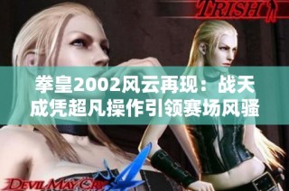 拳皇2002风云再现：战天成凭超凡操作引领赛场风骚