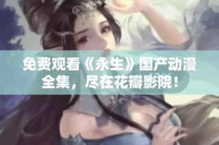 免费观看《永生》国产动漫全集，尽在花瓣影院！