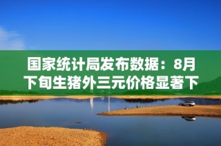 国家统计局发布数据：8月下旬生猪外三元价格显著下降5.7%