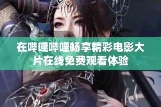 在哔哩哔哩畅享精彩电影大片在线免费观看体验