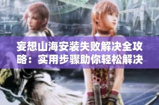 妄想山海安装失败解决全攻略：实用步骤助你轻松解决问题