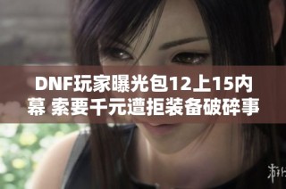 DNF玩家曝光包12上15内幕 索要千元遭拒装备破碎事件解析