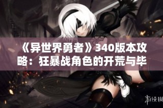 《异世界勇者》340版本攻略：狂暴战角色的开荒与毕业指南
