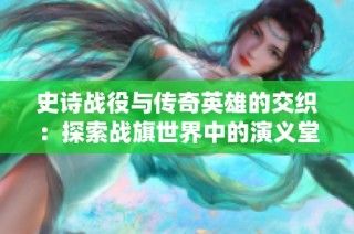史诗战役与传奇英雄的交织：探索战旗世界中的演义堂