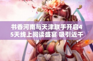 书香河南与天津联手开启45天线上阅读盛宴 吸引近千名师生参与