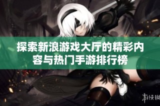 探索新浪游戏大厅的精彩内容与热门手游排行榜