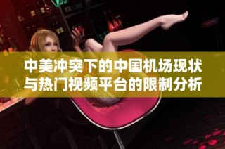 中美冲突下的中国机场现状与热门视频平台的限制分析