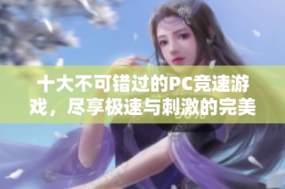 十大不可错过的PC竞速游戏，尽享极速与刺激的完美结合