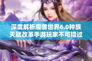 深度解析魔兽世界6.0种族天赋改革手游玩家不可错过的精彩内容