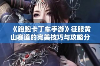 《跑跑卡丁车手游》征服黄山赛道的完美技巧与攻略分享