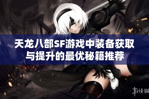 天龙八部SF游戏中装备获取与提升的最优秘籍推荐