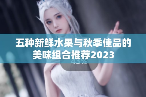 五种新鲜水果与秋季佳品的美味组合推荐2023
