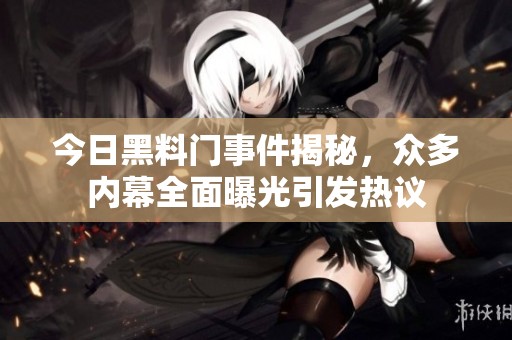 今日黑料门事件揭秘，众多内幕全面曝光引发热议
