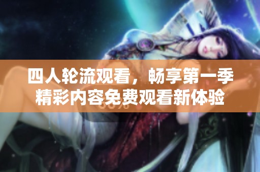 四人轮流观看，畅享第一季精彩内容免费观看新体验