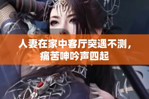 人妻在家中客厅突遇不测，痛苦呻吟声四起