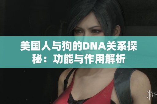 美国人与狗的DNA关系探秘：功能与作用解析