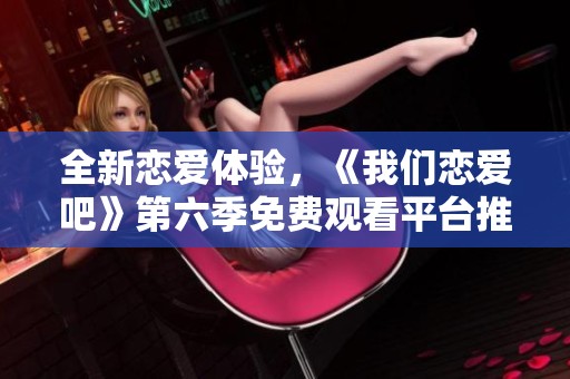 全新恋爱体验，《我们恋爱吧》第六季免费观看平台推荐