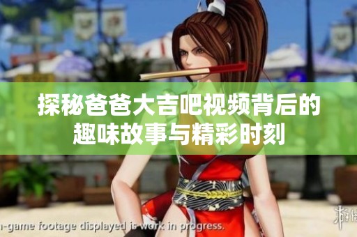 探秘爸爸大吉吧视频背后的趣味故事与精彩时刻