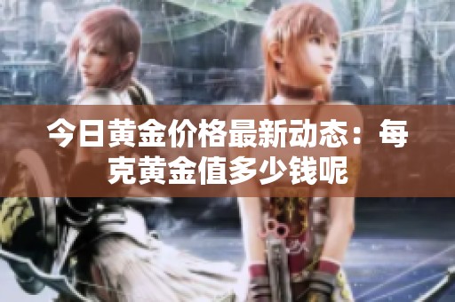 今日黄金价格最新动态：每克黄金值多少钱呢