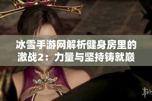冰雪手游网解析健身房里的激战2：力量与坚持铸就巅峰成就