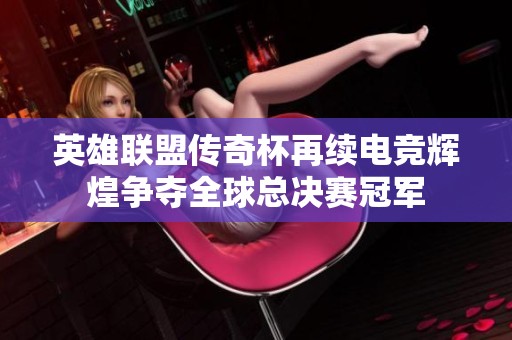 英雄联盟传奇杯再续电竞辉煌争夺全球总决赛冠军