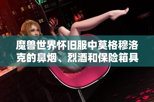 魔兽世界怀旧服中莫格穆洛克的鼻烟、烈酒和保险箱具体位置详解