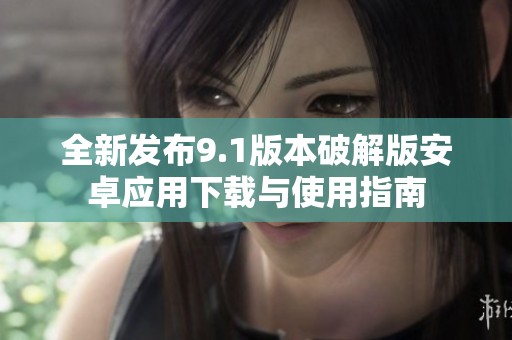 全新发布9.1版本破解版安卓应用下载与使用指南