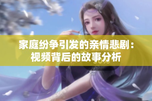 家庭纷争引发的亲情悲剧：视频背后的故事分析