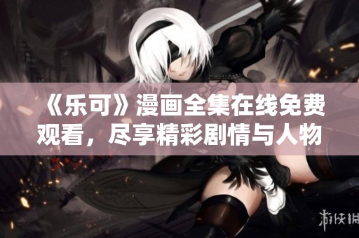 《乐可》漫画全集在线免费观看，尽享精彩剧情与人物魅力