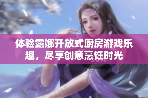 体验露娜开放式厨房游戏乐趣，尽享创意烹饪时光