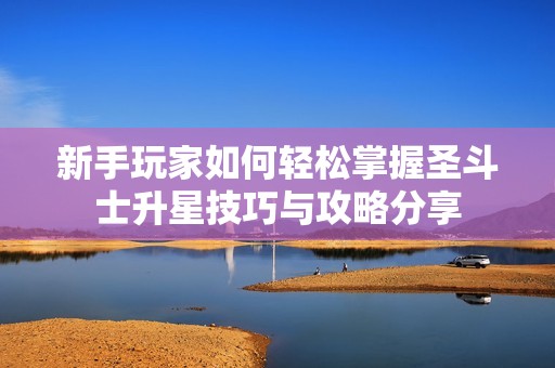 新手玩家如何轻松掌握圣斗士升星技巧与攻略分享